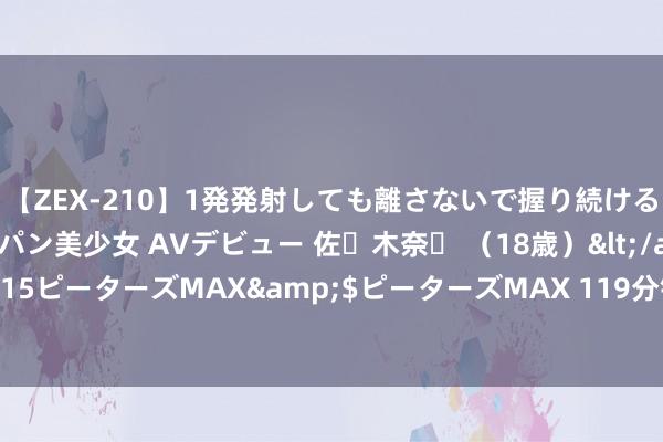 【ZEX-210】1発発射しても離さないで握り続けるチ○ポ大好きパイパン美少女 AVデビュー 佐々木奈々 （18歳）</a>2014-01-15ピーターズMAX&$ピーターズMAX