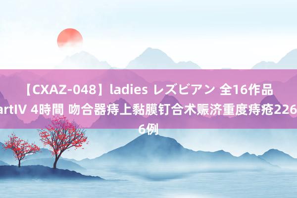 【CXAZ-048】ladies レズビアン 全16作品 PartIV 4時間 吻合器痔上黏膜钉合术赈济重度痔疮226例