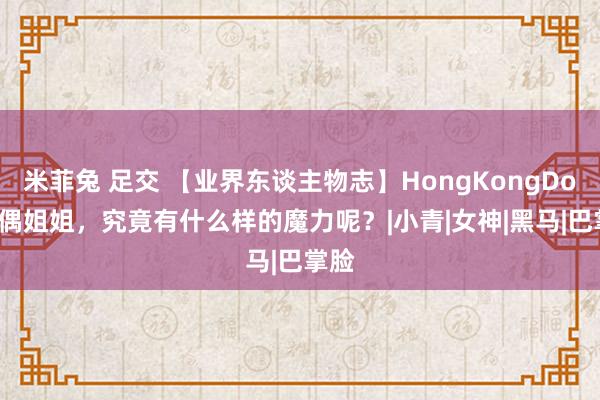 米菲兔 足交 【业界东谈主物志】HongKongDoll玩偶姐姐，究竟有什么样的魔力呢？|小青|女神|黑马|巴掌脸