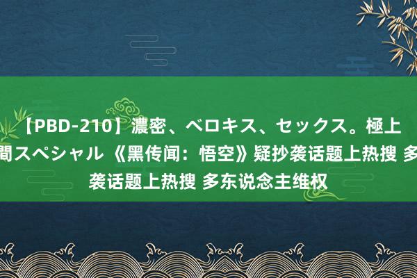 【PBD-210】濃密、ベロキス、セックス。極上接吻性交 8時間スペシャル 《黑传闻：悟空》疑抄袭话题上热搜 多东说念主维权