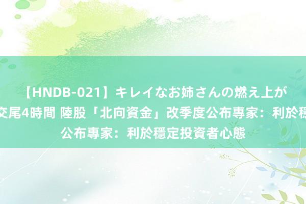 【HNDB-021】キレイなお姉さんの燃え上がる本物中出し交尾4時間 陸股「北向資金」改季度公布　專家：利於穩定投資者心態