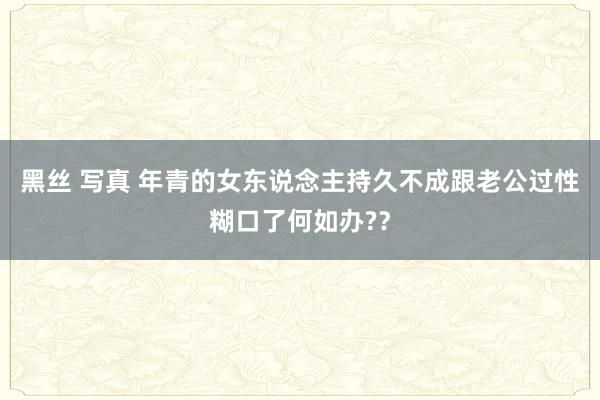 黑丝 写真 年青的女东说念主持久不成跟老公过性糊口了何如办?？