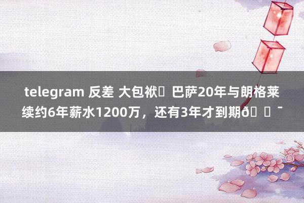 telegram 反差 大包袱❗巴萨20年与朗格莱续约6年薪水1200万，还有3年才到期😯