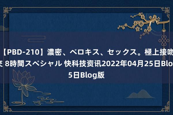 【PBD-210】濃密、ベロキス、セックス。極上接吻性交 8時間スペシャル 快科技资讯2022年04月25日Blog版