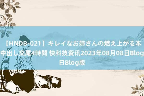 【HNDB-021】キレイなお姉さんの燃え上がる本物中出し交尾4時間 快科技资讯2023年08月08日Blog版