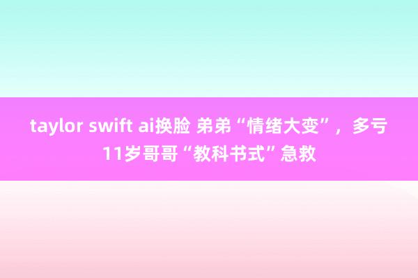 taylor swift ai换脸 弟弟“情绪大变”，多亏11岁哥哥“教科书式”急救