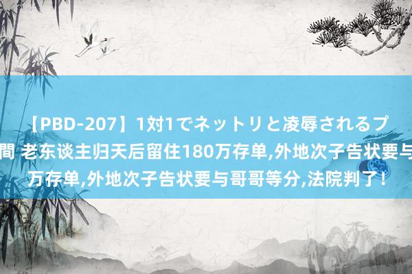 【PBD-207】1対1でネットリと凌辱されるプレミア女優たち 8時間 老东谈主归天后留住180万存单,外地次子告状要与哥哥等分,法院判了！