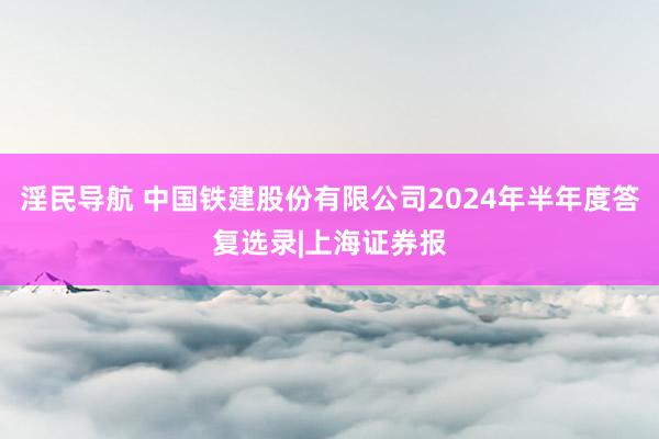 淫民导航 中国铁建股份有限公司2024年半年度答复选录|上海证券报