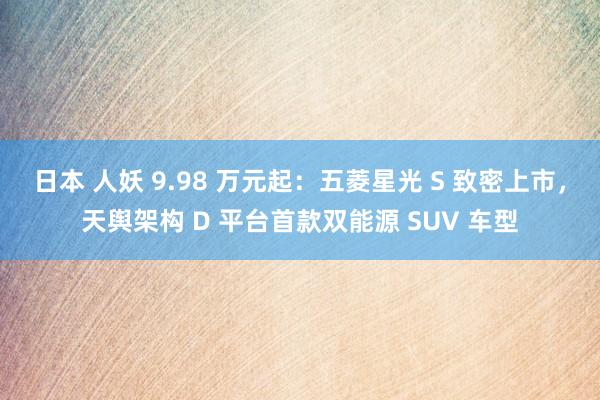 日本 人妖 9.98 万元起：五菱星光 S 致密上市，天舆架构 D 平台首款双能源 SUV 车型