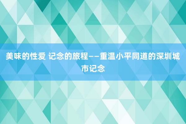 美味的性爱 记念的旅程——重温小平同道的深圳城市记念