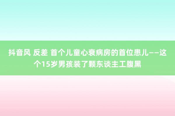 抖音风 反差 首个儿童心衰病房的首位患儿——这个15岁男孩装了颗东谈主工腹黑