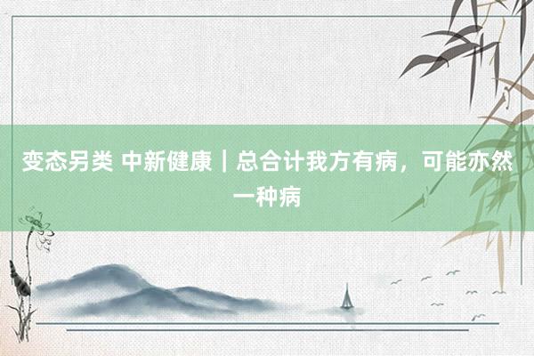 变态另类 中新健康｜总合计我方有病，可能亦然一种病