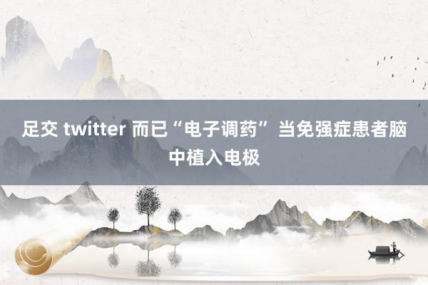 足交 twitter 而已“电子调药” 当免强症患者脑中植入电极