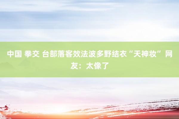 中国 拳交 台部落客效法波多野结衣“天神妆” 网友：太像了