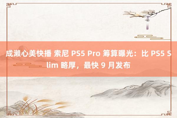 成濑心美快播 索尼 PS5 Pro 筹算曝光：比 PS5 Slim 略厚，最快 9 月发布