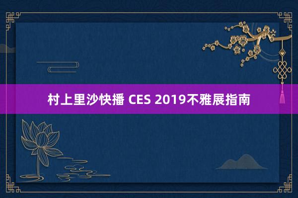 村上里沙快播 CES 2019不雅展指南