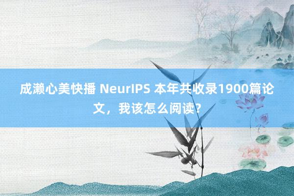 成濑心美快播 NeurIPS 本年共收录1900篇论文，我该怎么阅读？