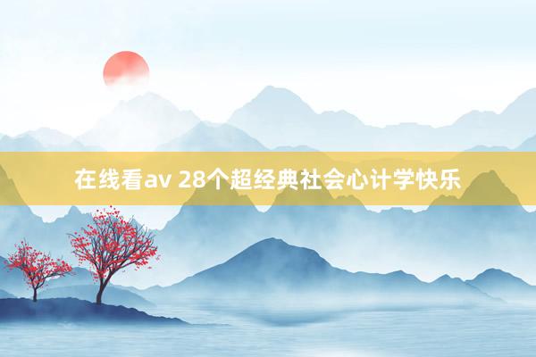 在线看av 28个超经典社会心计学快乐