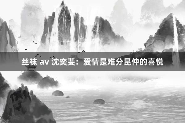 丝袜 av 沈奕斐：爱情是难分昆仲的喜悦