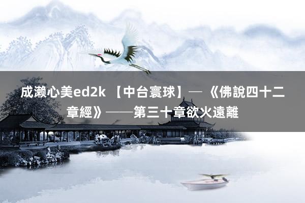 成濑心美ed2k 【中台寰球】─ 《佛說四十二章經》──第三十章欲火遠離