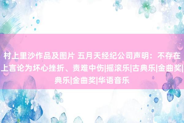 村上里沙作品及图片 五月天经纪公司声明：不存在假唱！网上言论为坏心挫折、责难中伤|摇滚乐|古典乐|金曲奖|华语音乐