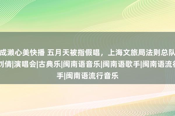 成濑心美快播 五月天被指假唱，上海文旅局法则总队回话|刘倩|演唱会|古典乐|闽南语音乐|闽南语歌手|闽南语流行音乐