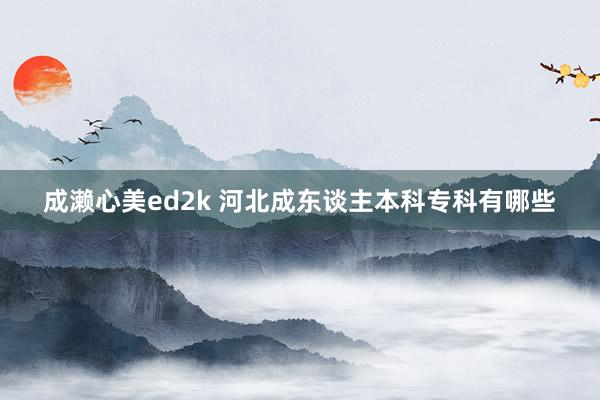 成濑心美ed2k 河北成东谈主本科专科有哪些