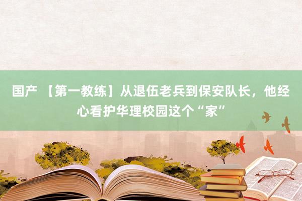 国产 【第一教练】从退伍老兵到保安队长，他经心看护华理校园这个“家”