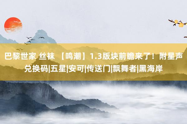 巴黎世家 丝袜 【鸣潮】1.3版块前瞻来了！附星声兑换码|五星|安可|传送门|飘舞者|黑海岸