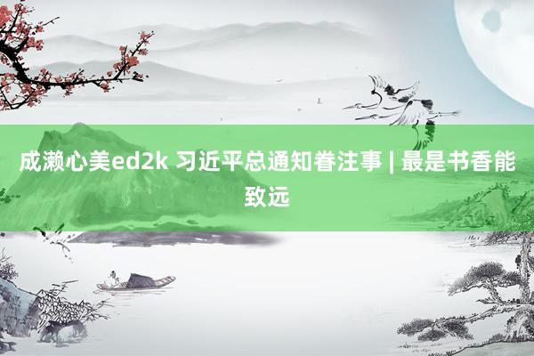 成濑心美ed2k 习近平总通知眷注事 | 最是书香能致远