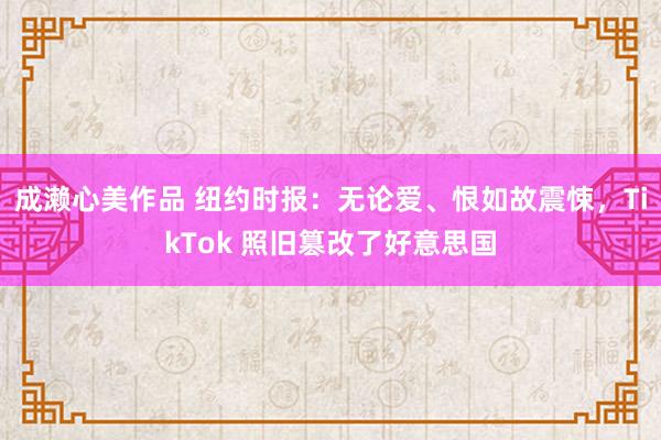 成濑心美作品 纽约时报：无论爱、恨如故震悚，TikTok 照旧篡改了好意思国