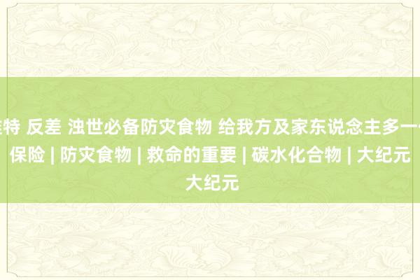 推特 反差 浊世必备防灾食物 给我方及家东说念主多一份保险 | 防灾食物 | 救命的重要 | 碳水化合物 | 大纪元