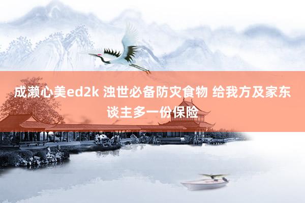 成濑心美ed2k 浊世必备防灾食物 给我方及家东谈主多一份保险