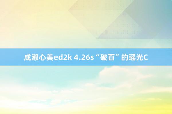 成濑心美ed2k 4.26s“破百”的瑶光C