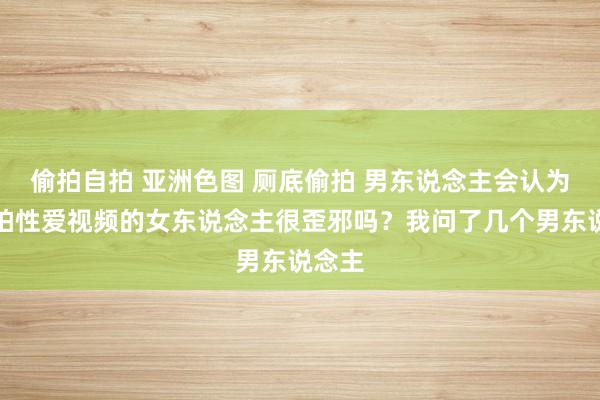 偷拍自拍 亚洲色图 厕底偷拍 男东说念主会认为接待拍性爱视频的女东说念主很歪邪吗？我问了几个男东说念主