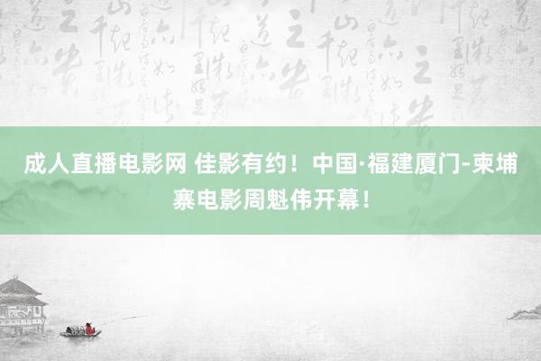 成人直播电影网 佳影有约！中国·福建厦门-柬埔寨电影周魁伟开幕！