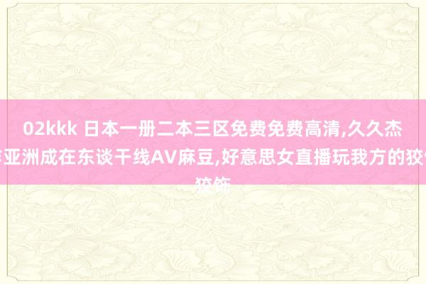 02kkk 日本一册二本三区免费免费高清,久久杰作亚洲成在东谈干线AV麻豆,好意思女直播玩我方的狡饰