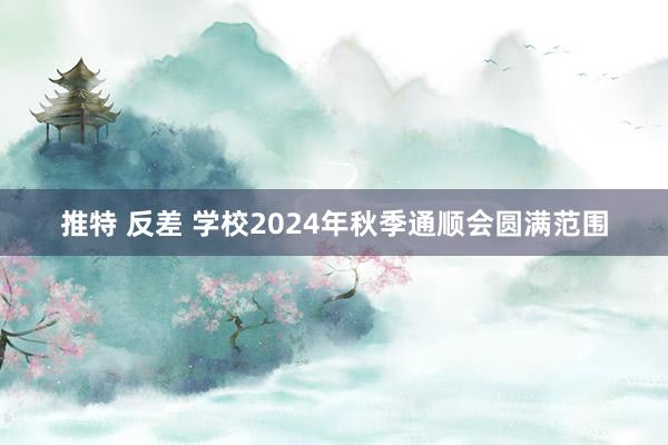 推特 反差 学校2024年秋季通顺会圆满范围