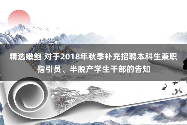 精选嫩鲍 对于2018年秋季补充招聘本科生兼职指引员、半脱产学生干部的告知