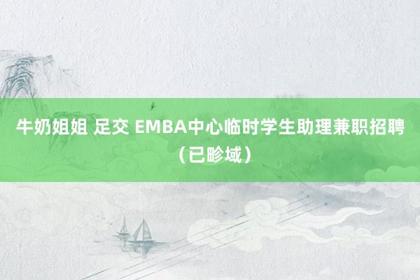 牛奶姐姐 足交 EMBA中心临时学生助理兼职招聘（已畛域）