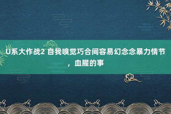 U系大作战2 自我嗅觉巧合间容易幻念念暴力情节，血腥的事