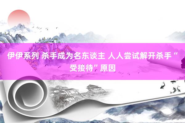 伊伊系列 杀手成为名东谈主 人人尝试解开杀手“受接待”原因