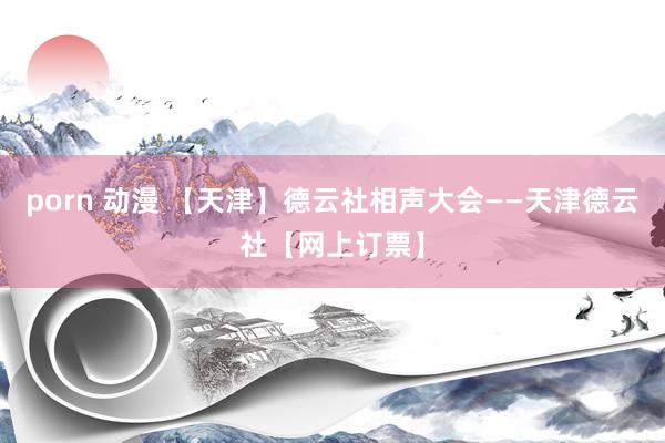 porn 动漫 【天津】德云社相声大会——天津德云社【网上订票】