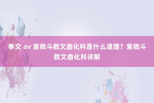 拳交 av 紫微斗数文曲化科是什么道理？紫微斗数文曲化科详解