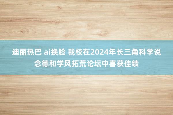 迪丽热巴 ai换脸 我校在2024年长三角科学说念德和学风拓荒论坛中喜获佳绩