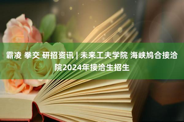 霸凌 拳交 研招资讯 | 未来工夫学院 海峡鸠合接洽院2024年接洽生招生