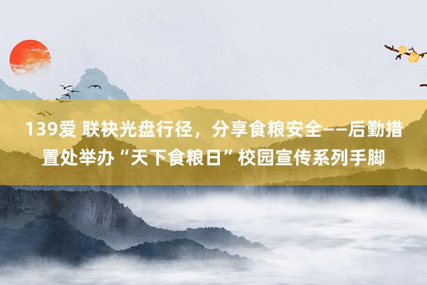 139爱 联袂光盘行径，分享食粮安全——后勤措置处举办“天下食粮日”校园宣传系列手脚