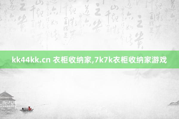 kk44kk.cn 衣柜收纳家,7k7k衣柜收纳家游戏