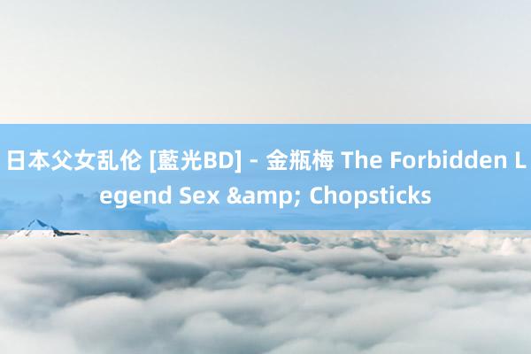 日本父女乱伦 [藍光BD] - 金瓶梅 The Forbidden Legend Sex & Chopsticks