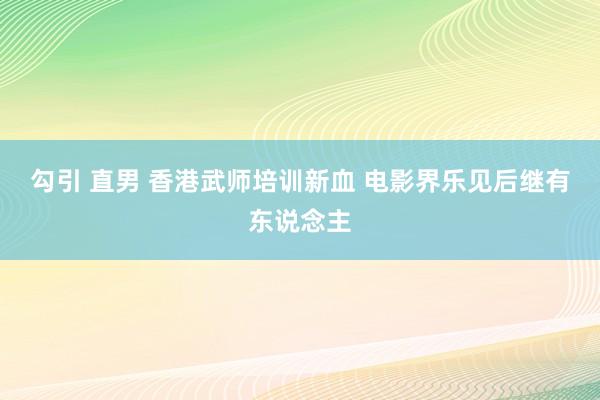 勾引 直男 香港武师培训新血 电影界乐见后继有东说念主